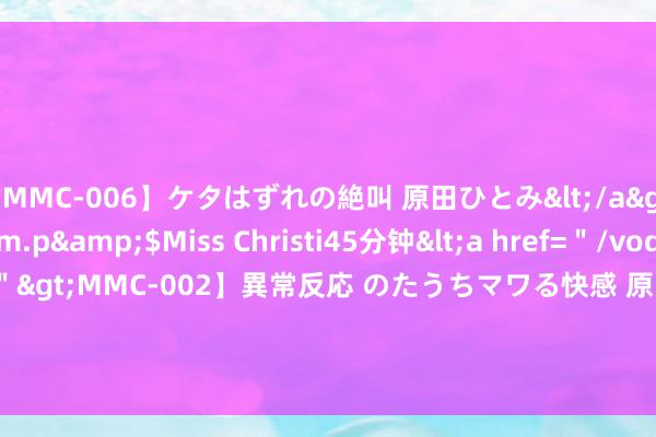 【MMC-006】ケタはずれの絶叫 原田ひとみ</a>1992-02-25h.m.p&$Miss Christi45分钟<a href=＂/vod-read-id-62.html＂>MMC-002】異常反応 のたうちマワる快感 原田ひとみ</a>1992-01-21h.m.p&$MissChristin40分钟 毛骨朵花