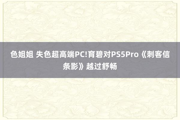 色姐姐 失色超高端PC!育碧对PS5Pro《刺客信条影》越过舒畅