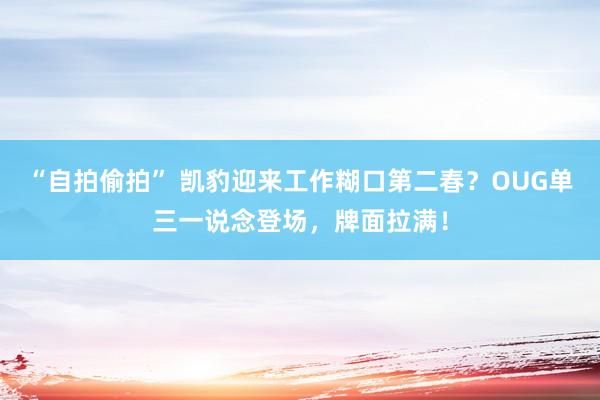 “自拍偷拍” 凯豹迎来工作糊口第二春？OUG单三一说念登场，牌面拉满！