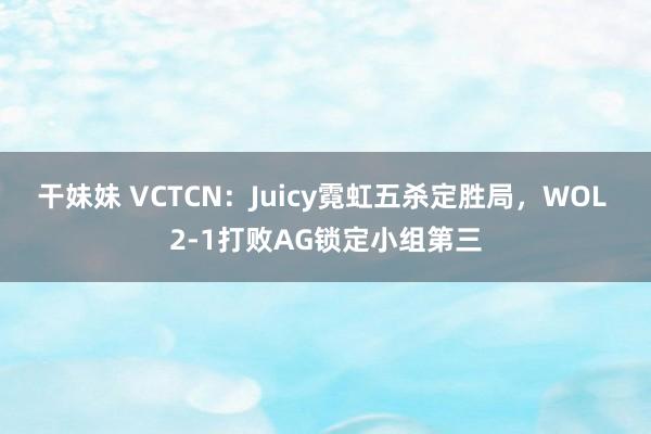 干妹妹 VCTCN：Juicy霓虹五杀定胜局，WOL 2-1打败AG锁定小组第三