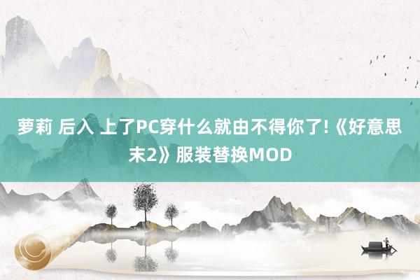 萝莉 后入 上了PC穿什么就由不得你了!《好意思末2》服装替换MOD
