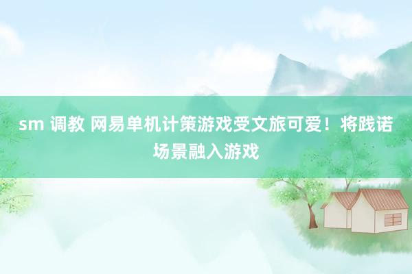 sm 调教 网易单机计策游戏受文旅可爱！将践诺场景融入游戏