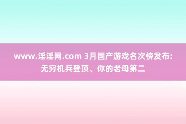 www.淫淫网.com 3月国产游戏名次榜发布:无穷机兵登顶、你的老母第二