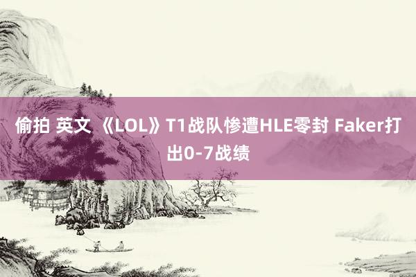 偷拍 英文 《LOL》T1战队惨遭HLE零封 Faker打出0-7战绩