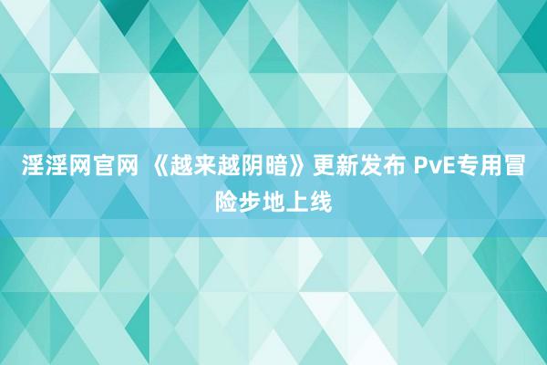 淫淫网官网 《越来越阴暗》更新发布 PvE专用冒险步地上线