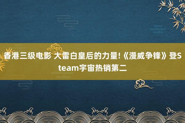 香港三级电影 大雷白皇后的力量!《漫威争锋》登Steam宇宙热销第二