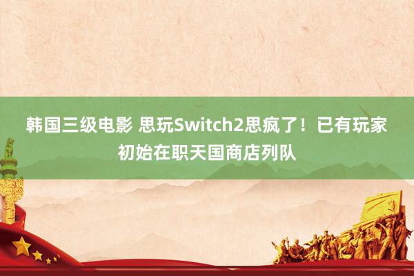 韩国三级电影 思玩Switch2思疯了！已有玩家初始在职天国商店列队
