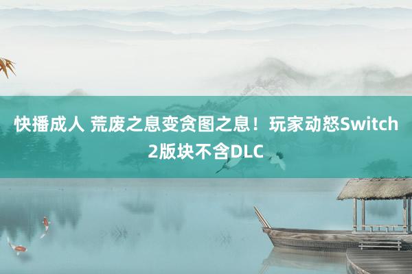 快播成人 荒废之息变贪图之息！玩家动怒Switch2版块不含DLC
