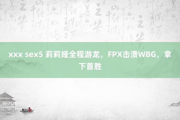 xxx sex5 莉莉娅全程游龙，FPX击溃WBG，拿下首胜