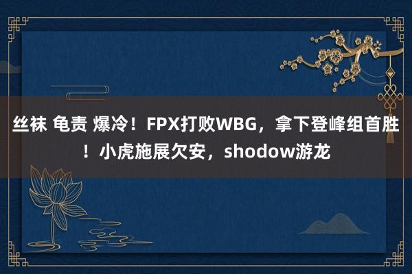 丝袜 龟责 爆冷！FPX打败WBG，拿下登峰组首胜！小虎施展欠安，shodow游龙