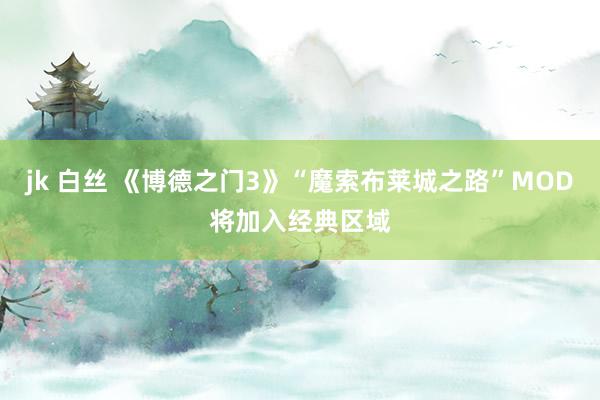 jk 白丝 《博德之门3》“魔索布莱城之路”MOD将加入经典区域