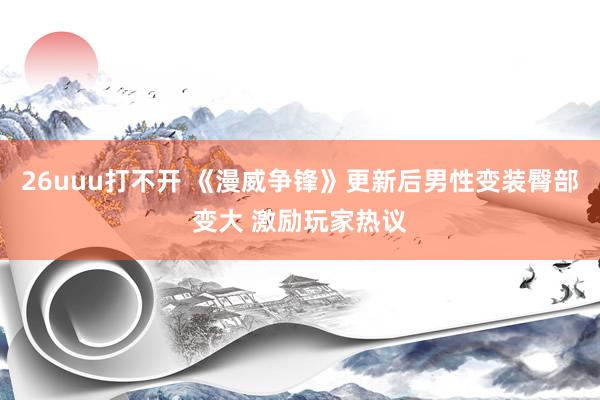 26uuu打不开 《漫威争锋》更新后男性变装臀部变大 激励玩家热议