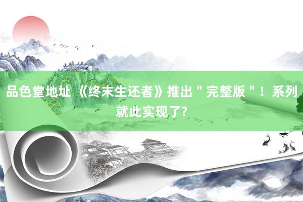 品色堂地址 《终末生还者》推出＂完整版＂！系列就此实现了?
