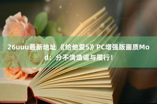 26uuu最新地址 《给他爱5》PC增强版画质Mod：分不清造谣与履行！