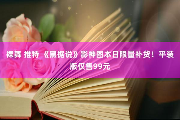 裸舞 推特 《黑据说》影神图本日限量补货！平装版仅售99元