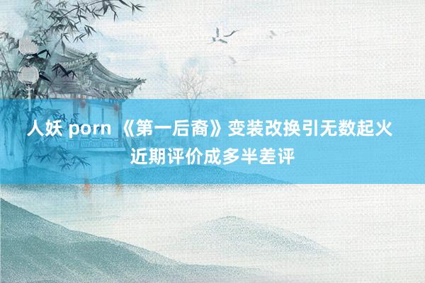 人妖 porn 《第一后裔》变装改换引无数起火 近期评价成多半差评