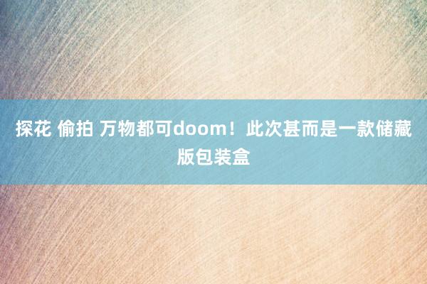 探花 偷拍 万物都可doom！此次甚而是一款储藏版包装盒