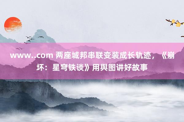 www..com 两座城邦串联变装成长轨迹，《崩坏：星穹铁谈》用舆图讲好故事