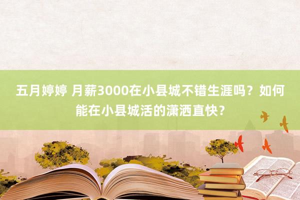 五月婷婷 月薪3000在小县城不错生涯吗？如何能在小县城活的潇洒直快？