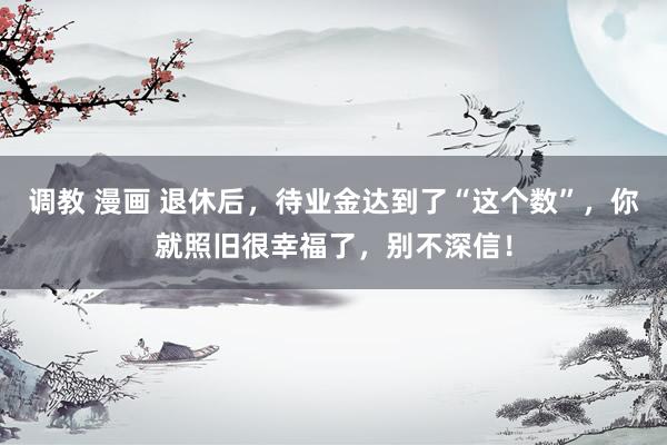 调教 漫画 退休后，待业金达到了“这个数”，你就照旧很幸福了，别不深信！