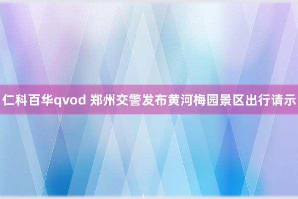 仁科百华qvod 郑州交警发布黄河梅园景区出行请示