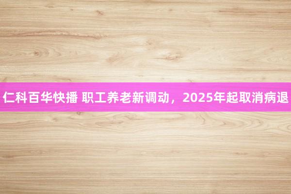 仁科百华快播 职工养老新调动，2025年起取消病退