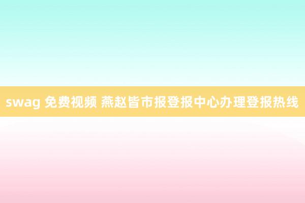 swag 免费视频 燕赵皆市报登报中心办理登报热线