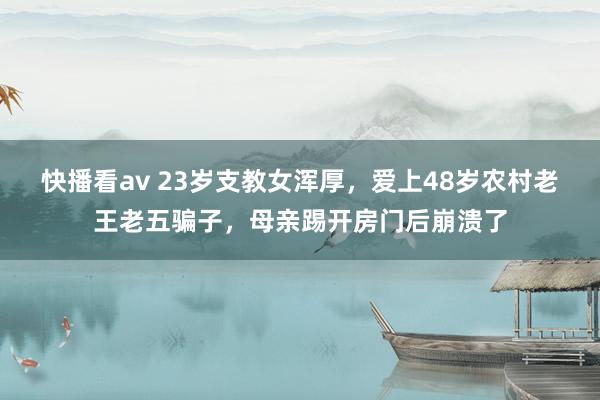 快播看av 23岁支教女浑厚，爱上48岁农村老王老五骗子，母亲踢开房门后崩溃了