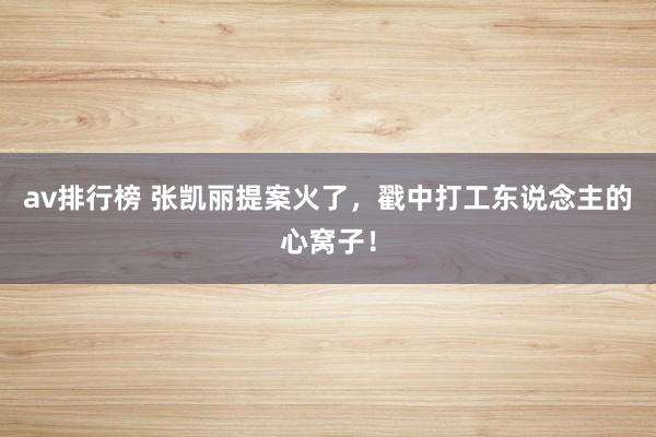av排行榜 张凯丽提案火了，戳中打工东说念主的心窝子！