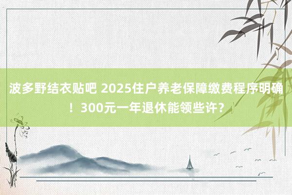 波多野结衣贴吧 2025住户养老保障缴费程序明确！300元一年退休能领些许？