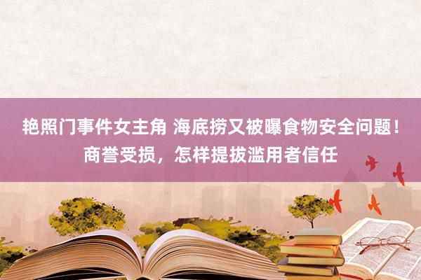 艳照门事件女主角 海底捞又被曝食物安全问题！商誉受损，怎样提拔滥用者信任