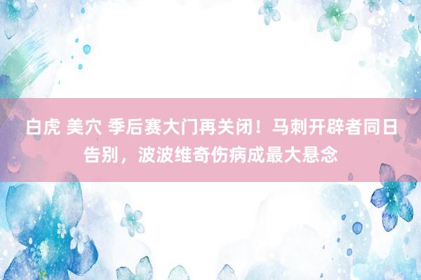 白虎 美穴 季后赛大门再关闭！马刺开辟者同日告别，波波维奇伤病成最大悬念