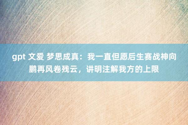 gpt 文爱 梦思成真：我一直但愿后生赛战神向鹏再风卷残云，讲明注解我方的上限