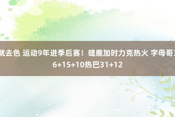就去色 运动9年进季后赛！雄鹿加时力克热火 字母哥36+15+10热巴31+12
