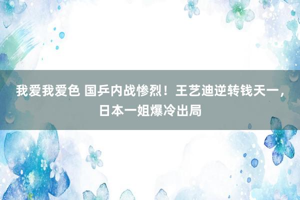 我爱我爱色 国乒内战惨烈！王艺迪逆转钱天一，日本一姐爆冷出局