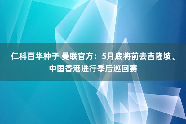 仁科百华种子 曼联官方：5月底将前去吉隆坡、中国香港进行季后巡回赛