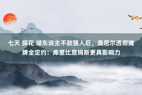七天 探花 湖东谈主不敌强人后，奥尼尔透彻摊牌全定约：库里比詹姆斯更具影响力