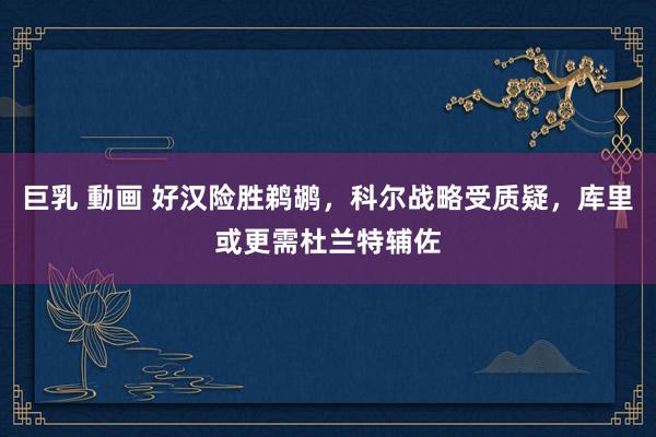 巨乳 動画 好汉险胜鹈鹕，科尔战略受质疑，库里或更需杜兰特辅佐