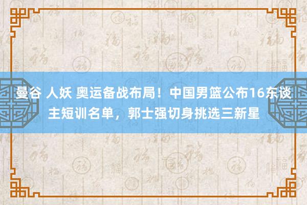 曼谷 人妖 奥运备战布局！中国男篮公布16东谈主短训名单，郭士强切身挑选三新星