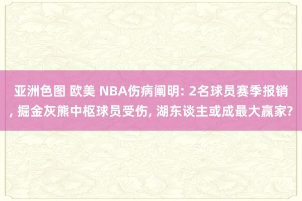 亚洲色图 欧美 NBA伤病阐明: 2名球员赛季报销, 掘金灰熊中枢球员受伤, 湖东谈主或成最大赢家?