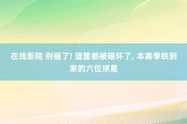 在线影院 别砸了! 篮筐都被砸坏了, 本赛季铁到家的六位球星