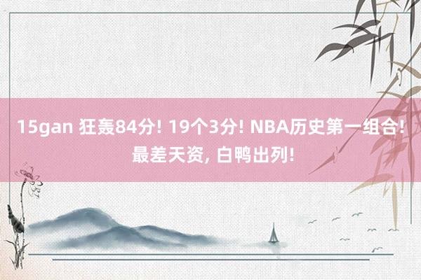 15gan 狂轰84分! 19个3分! NBA历史第一组合! 最差天资, 白鸭出列!