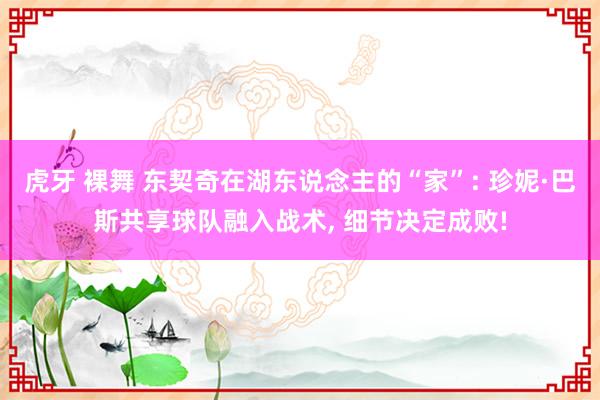 虎牙 裸舞 东契奇在湖东说念主的“家”: 珍妮·巴斯共享球队融入战术, 细节决定成败!