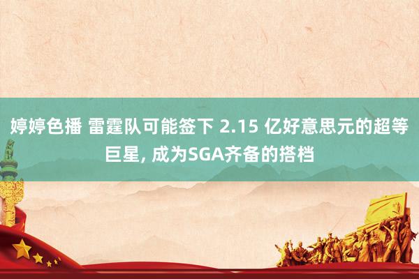婷婷色播 雷霆队可能签下 2.15 亿好意思元的超等巨星, 成为SGA齐备的搭档