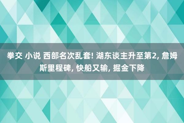 拳交 小说 西部名次乱套! 湖东谈主升至第2, 詹姆斯里程碑, 快船又输, 掘金下降