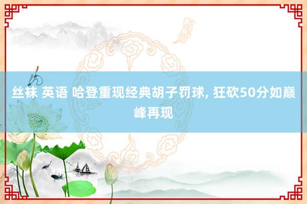丝袜 英语 哈登重现经典胡子罚球, 狂砍50分如巅峰再现