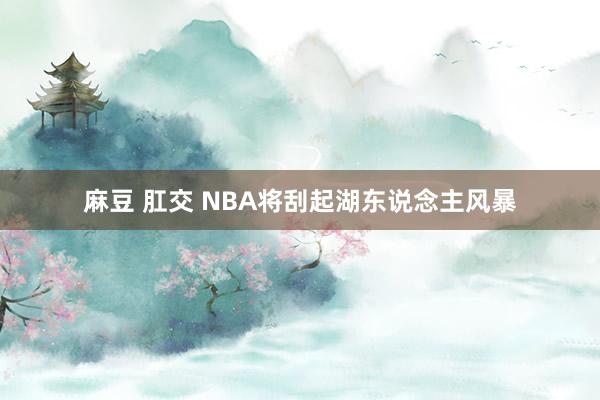 麻豆 肛交 NBA将刮起湖东说念主风暴