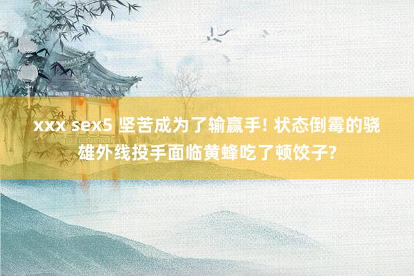 xxx sex5 坚苦成为了输赢手! 状态倒霉的骁雄外线投手面临黄蜂吃了顿饺子?