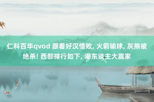 仁科百华qvod 跟着好汉惜败, 火箭输球, 灰熊被绝杀! 西部排行如下, 湖东谈主大赢家