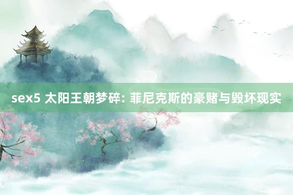 sex5 太阳王朝梦碎: 菲尼克斯的豪赌与毁坏现实